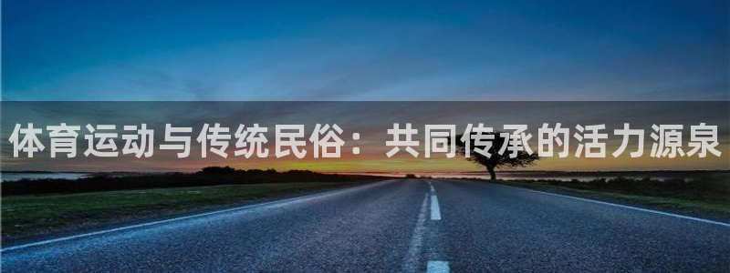 MK体育官网下载官方客服电话：体育运动与传统民俗：共