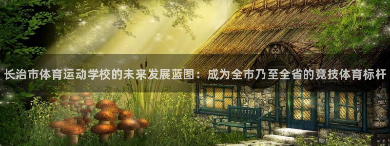 MK体育官网下载平台注册流程图：长治市体育运动学校的未来发展