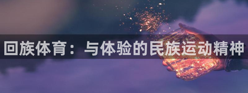 MK体育官方正版app集团官网首页：回族体育：与体验