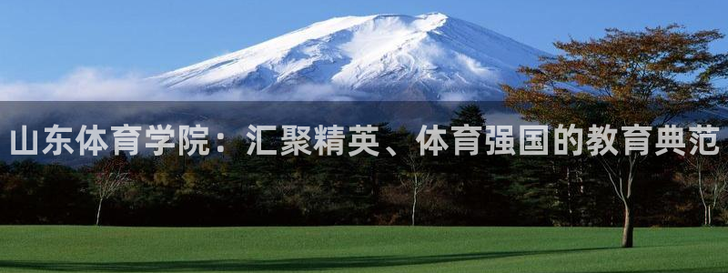 MK体育官方平台体育：山东体育学院：汇聚精英、体育强