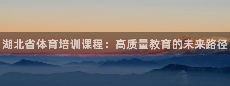 海南MK体育官网下载发展怎么样：湖北省体育培训课程：