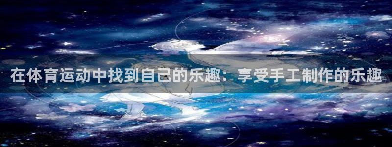 MK体育官网下载：在体育运动中找到自己的乐趣：享受手工制作的