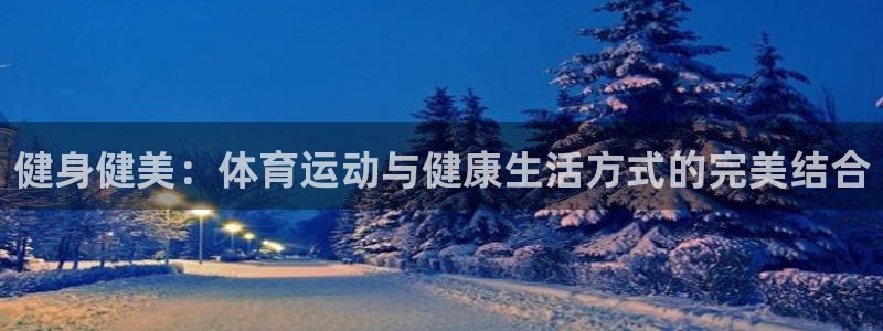 MK体育官方正版app新能源：健身健美：体育运动与健康生活方