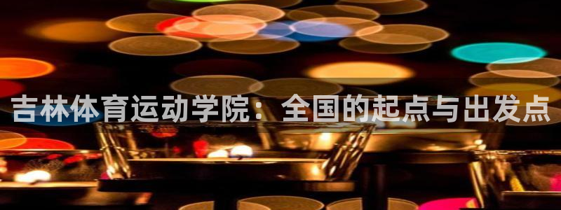MK体育官方正版app神州：吉林体育运动学院：全国的起点与出