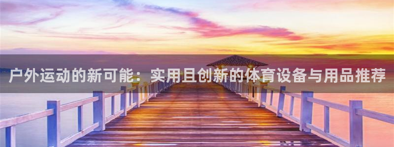 海南MK体育官网下载：户外运动的新可能：实用且创新的