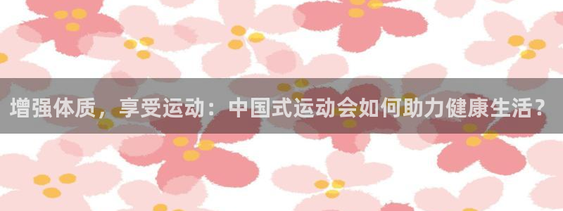 MK体育官网下载平台假的吗是真的吗：增强体质，享受运动：中国