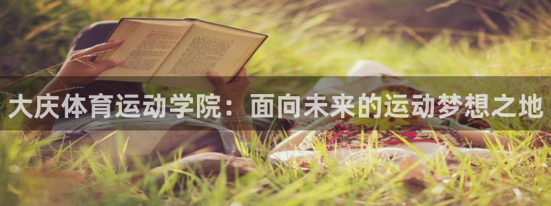 MK体育官网下载招商电话是多少啊：大庆体育运动学院：面向未来