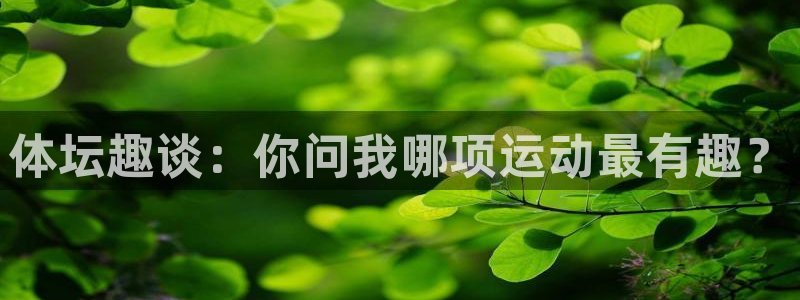 MK体育官网下载注册：体坛趣谈：你问我哪项运动最有趣？